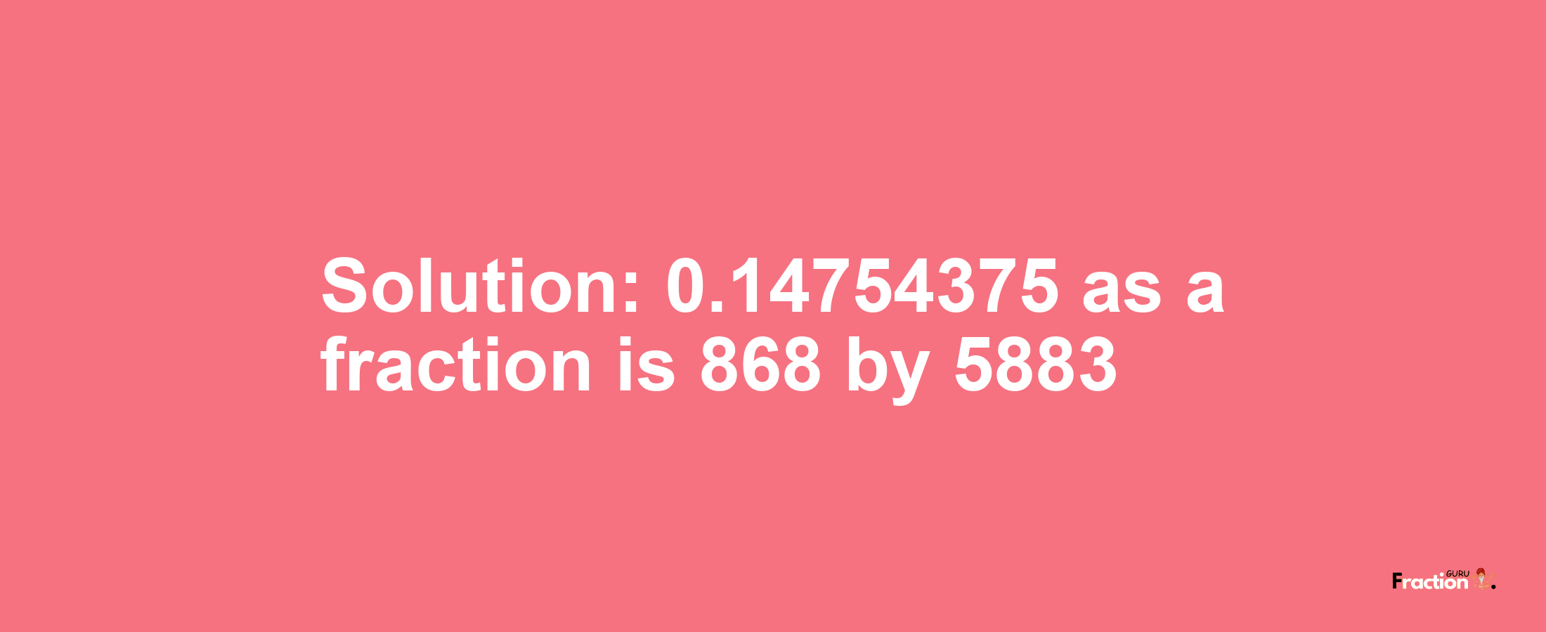 Solution:0.14754375 as a fraction is 868/5883